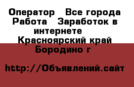 Оператор - Все города Работа » Заработок в интернете   . Красноярский край,Бородино г.